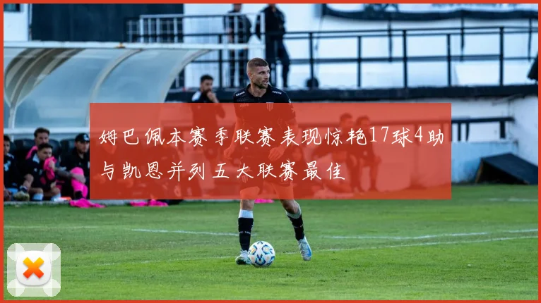 姆巴佩本赛季联赛表现惊艳17球4助与凯恩并列五大联赛最佳