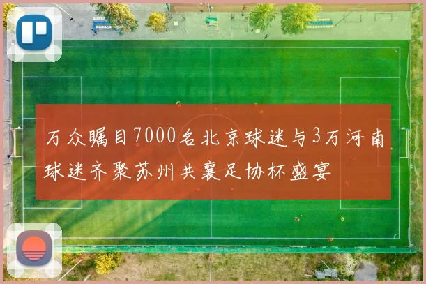 万众瞩目7000名北京球迷与3万河南球迷齐聚苏州共襄足协杯盛宴