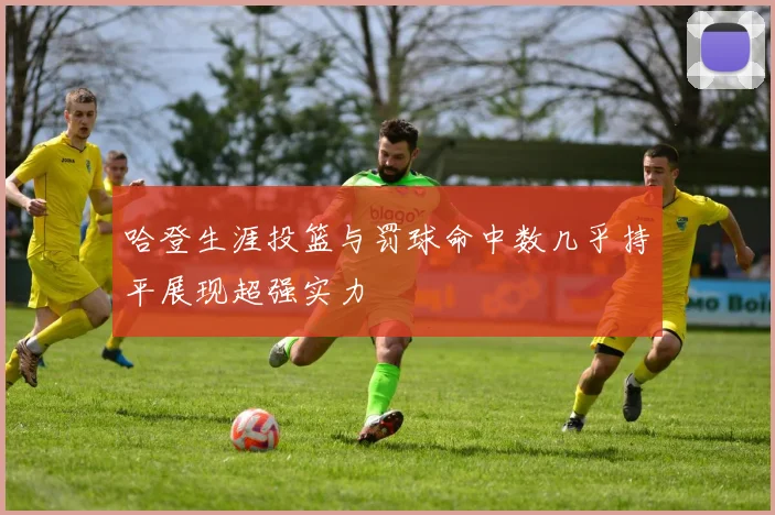 哈登生涯投篮与罚球命中数几乎持平展现超强实力