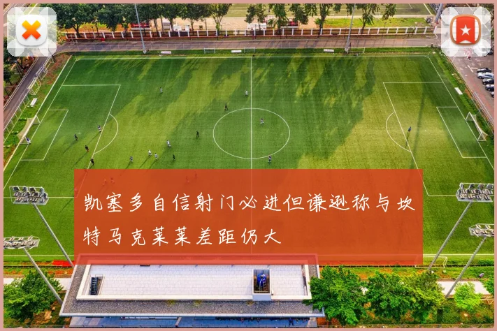 凯塞多自信射门必进但谦逊称与坎特马克莱莱差距仍大