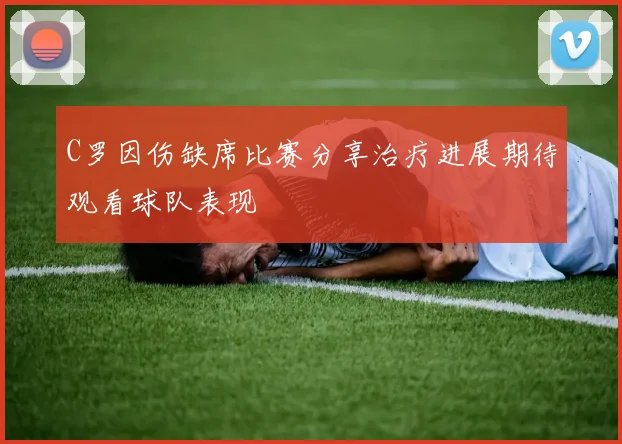 C罗因伤缺席比赛分享治疗进展期待观看球队表现