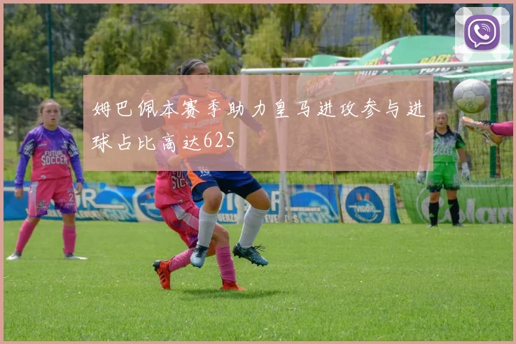 姆巴佩本赛季助力皇马进攻参与进球占比高达625
