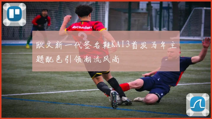 欧文新一代签名鞋KAI3首发马年主题配色引领潮流风尚