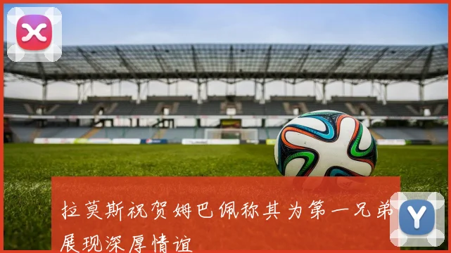 拉莫斯祝贺姆巴佩称其为第一兄弟展现深厚情谊
