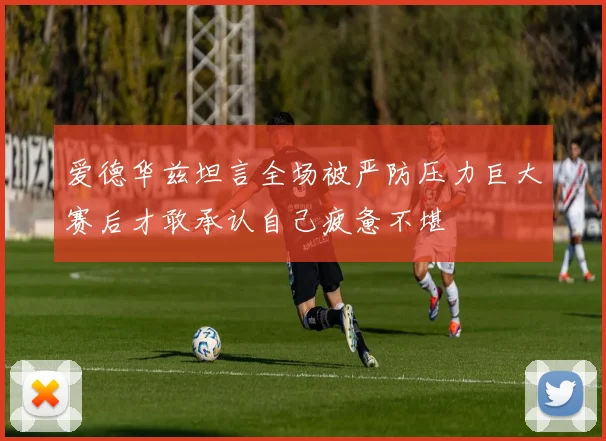 爱德华兹坦言全场被严防压力巨大赛后才敢承认自己疲惫不堪