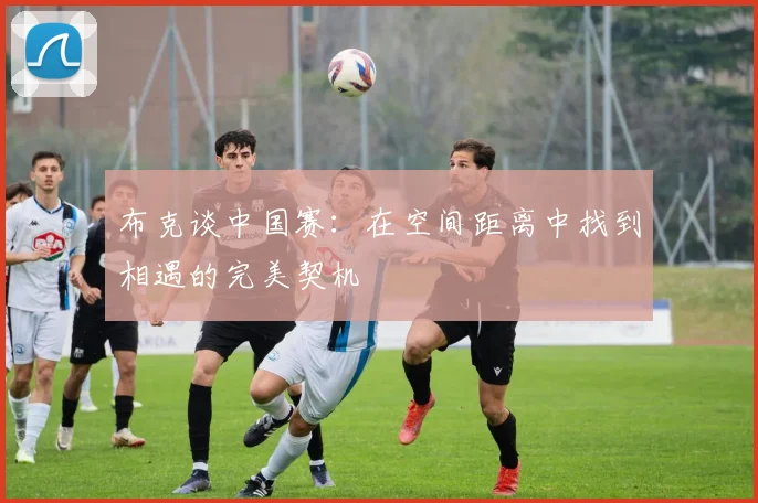 布克谈中国赛：在空间距离中找到相遇的完美契机
