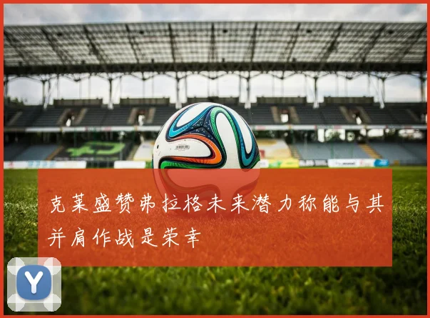 克莱盛赞弗拉格未来潜力称能与其并肩作战是荣幸