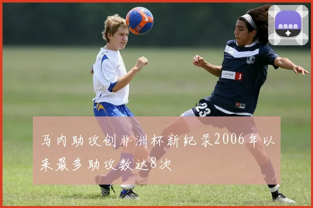 马内助攻创非洲杯新纪录2006年以来最多助攻数达8次