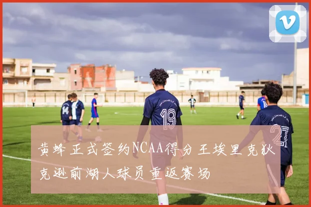 黄蜂正式签约NCAA得分王埃里克狄克逊前湖人球员重返赛场