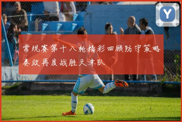 常规赛第十八轮精彩回顾防守策略奏效再度战胜天津队