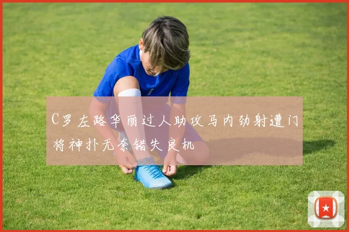 C罗左路华丽过人助攻马内劲射遭门将神扑无奈错失良机