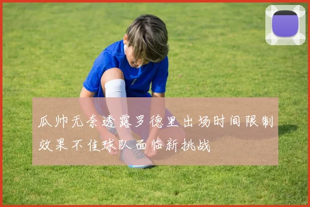 瓜帅无奈透露罗德里出场时间限制效果不佳球队面临新挑战