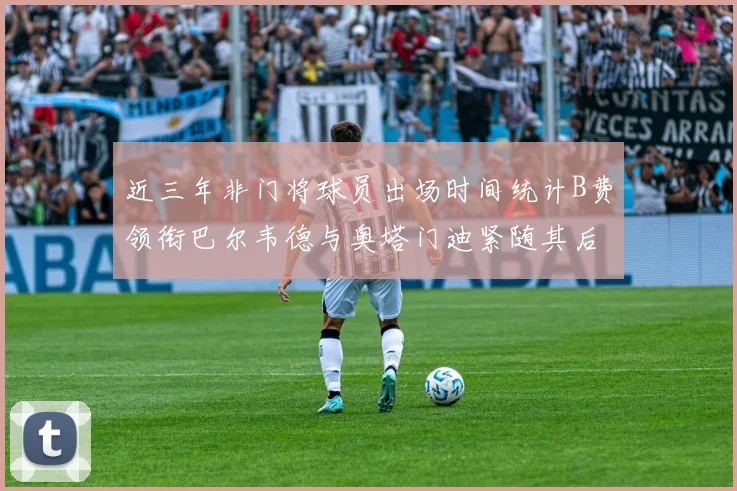 近三年非门将球员出场时间统计B费领衔巴尔韦德与奥塔门迪紧随其后