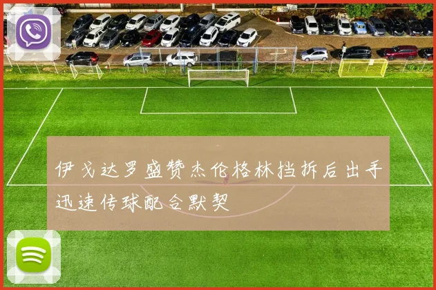 伊戈达罗盛赞杰伦格林挡拆后出手迅速传球配合默契