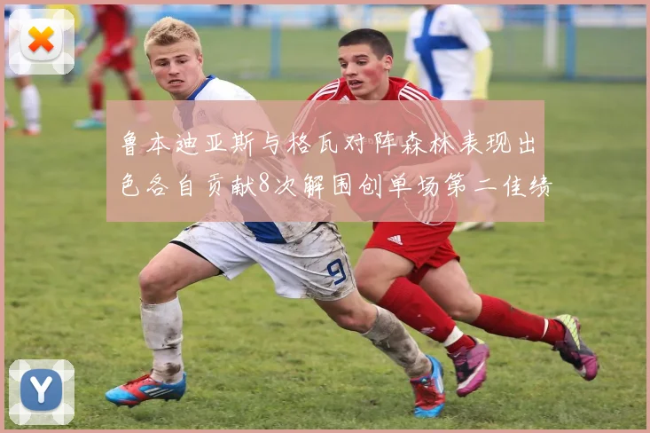 鲁本迪亚斯与格瓦对阵森林表现出色各自贡献8次解围创单场第二佳绩