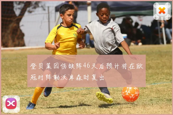 登贝莱因伤缺阵46天后预计将在欧冠对阵勒沃库森时复出