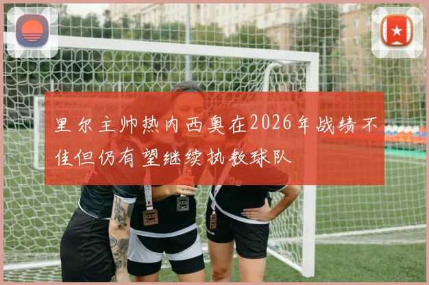 里尔主帅热内西奥在2026年战绩不佳但仍有望继续执教球队