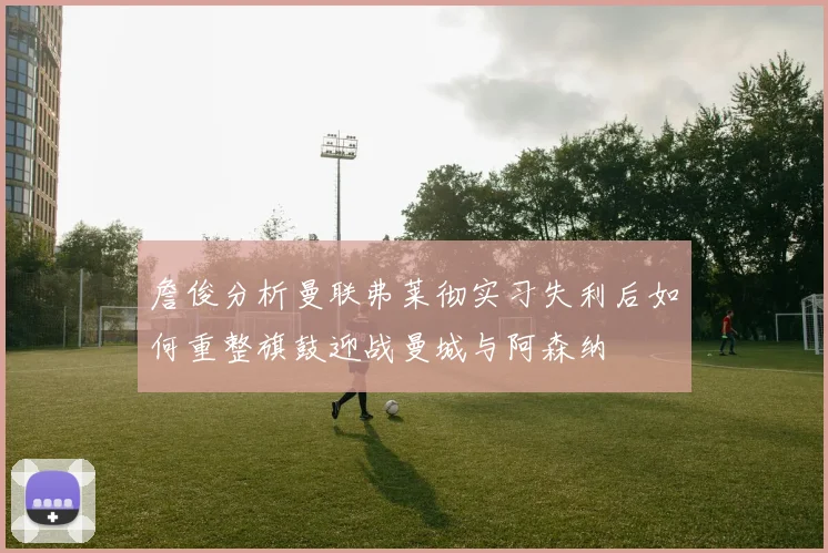 詹俊分析曼联弗莱彻实习失利后如何重整旗鼓迎战曼城与阿森纳