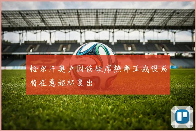 恰尔汗奥卢因伤缺席热那亚战役或将在意超杯复出