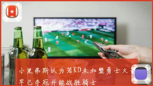 小里弗斯认为若KD未加盟勇士火箭早已夺冠并能战胜骑士