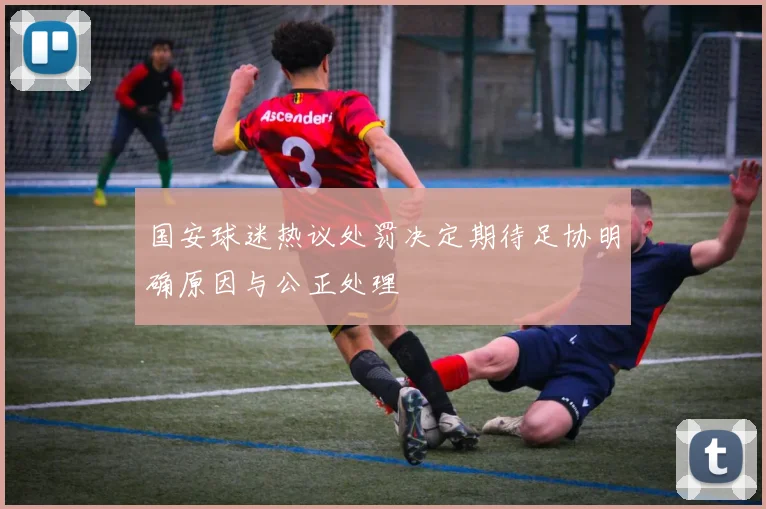 国安球迷热议处罚决定期待足协明确原因与公正处理