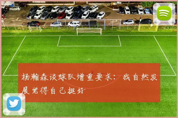 杨瀚森谈球队增重要求：我自然发展觉得自己挺好