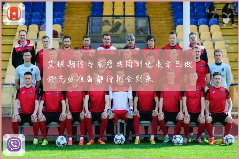 艾顿期待与东詹共同训练表示已做好充分准备静待机会到来