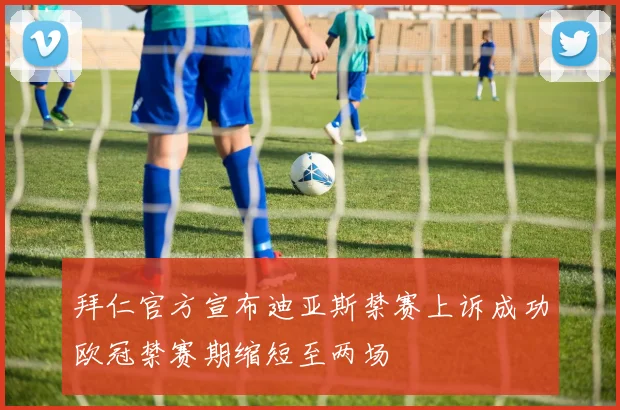 拜仁官方宣布迪亚斯禁赛上诉成功欧冠禁赛期缩短至两场