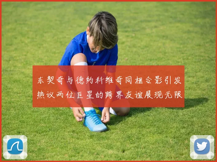 东契奇与德约科维奇同框合影引发热议两位巨星的跨界友谊展现无限魅力
