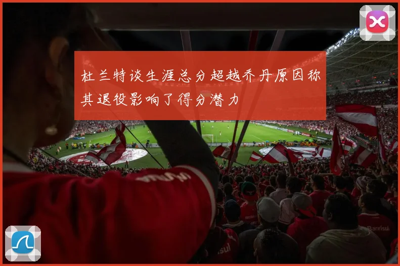 杜兰特谈生涯总分超越乔丹原因称其退役影响了得分潜力