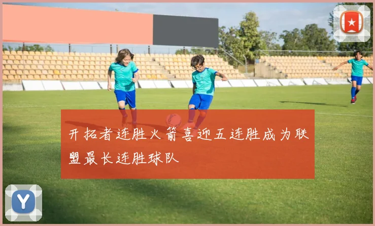 开拓者连胜火箭喜迎五连胜成为联盟最长连胜球队