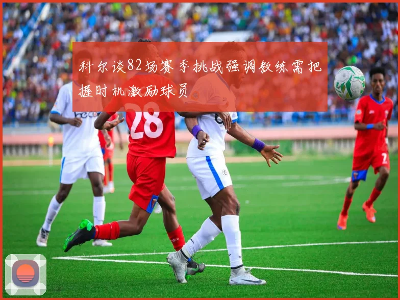 科尔谈82场赛季挑战强调教练需把握时机激励球员