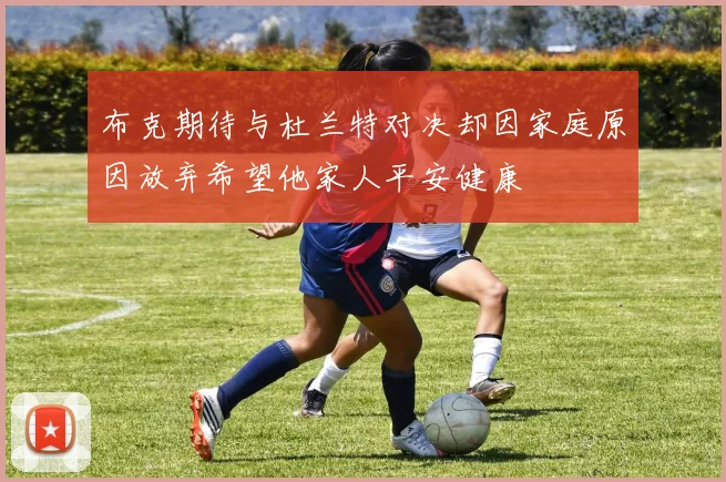 布克期待与杜兰特对决却因家庭原因放弃希望他家人平安健康