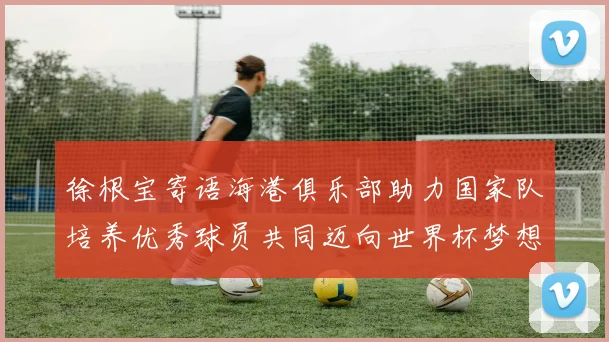 徐根宝寄语海港俱乐部助力国家队培养优秀球员共同迈向世界杯梦想