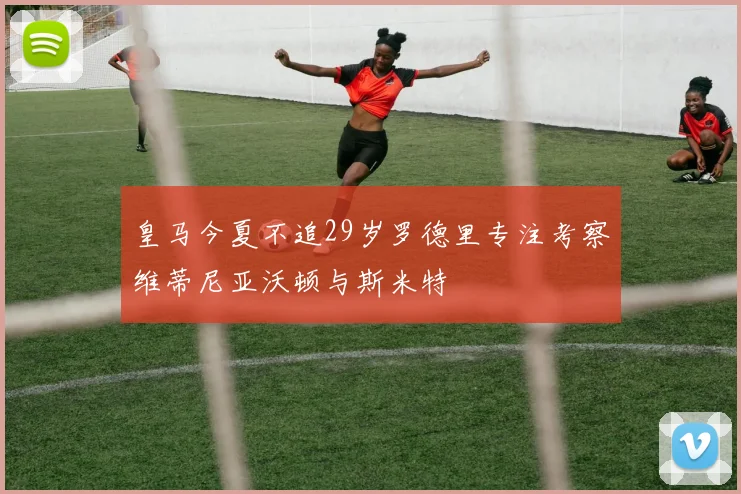 皇马今夏不追29岁罗德里专注考察维蒂尼亚沃顿与斯米特