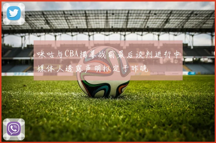 咪咕与CBA揭幕战前最后谈判进行中媒体人透露声明拟定于昨晚