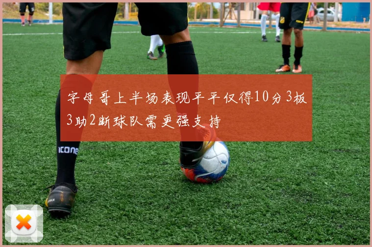 字母哥上半场表现平平仅得10分3板3助2断球队需更强支持