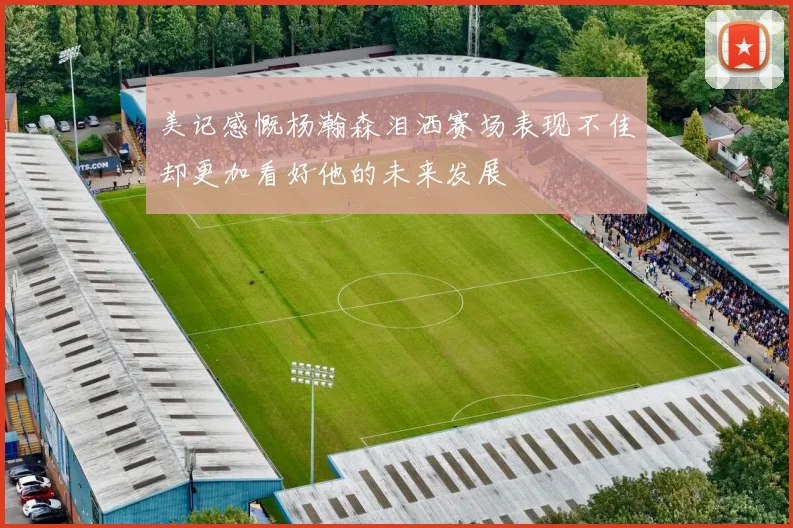 美记感慨杨瀚森泪洒赛场表现不佳却更加看好他的未来发展