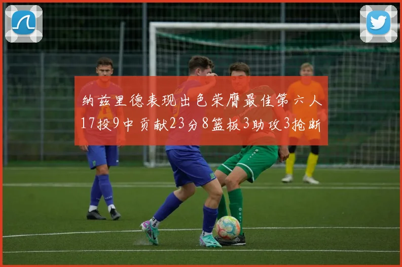 纳兹里德表现出色荣膺最佳第六人17投9中贡献23分8篮板3助攻3抢断1盖帽