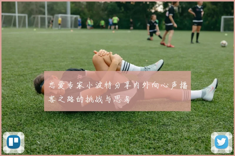 恋爱专家小波特分享内外向心声播客之路的挑战与思考