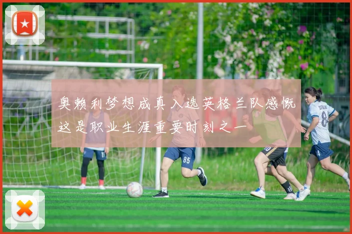 奥赖利梦想成真入选英格兰队感慨这是职业生涯重要时刻之一