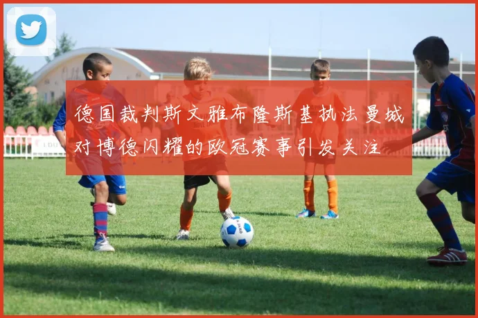 德国裁判斯文雅布隆斯基执法曼城对博德闪耀的欧冠赛事引发关注