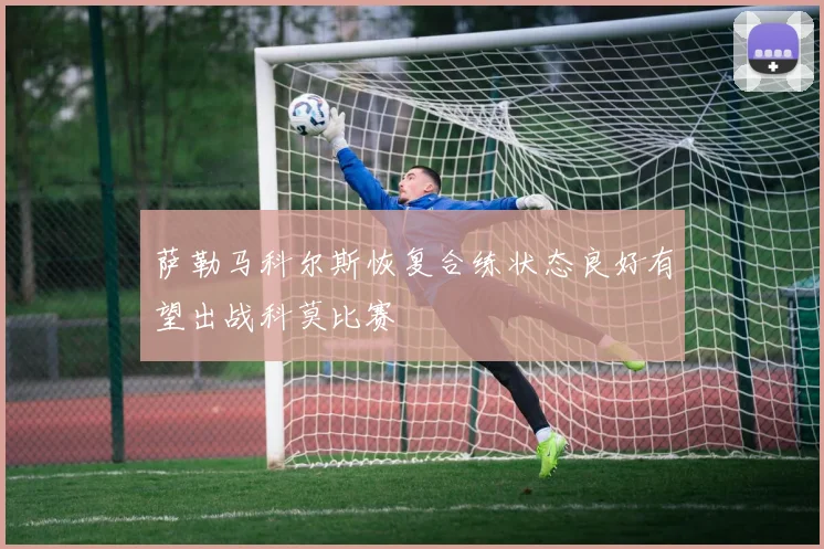 萨勒马科尔斯恢复合练状态良好有望出战科莫比赛