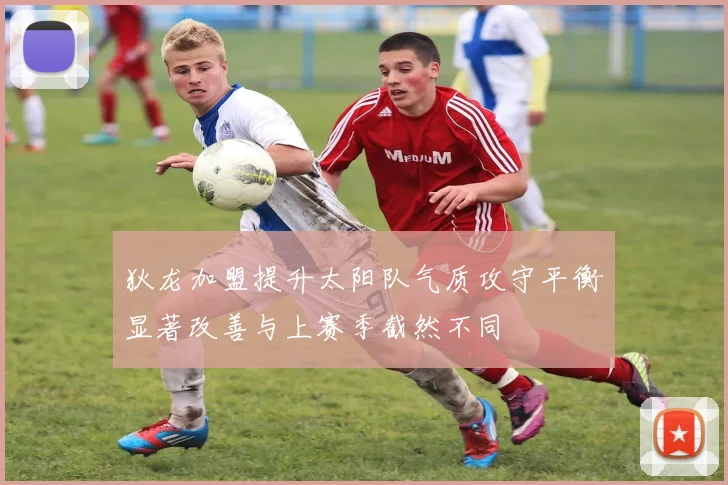 狄龙加盟提升太阳队气质攻守平衡显著改善与上赛季截然不同