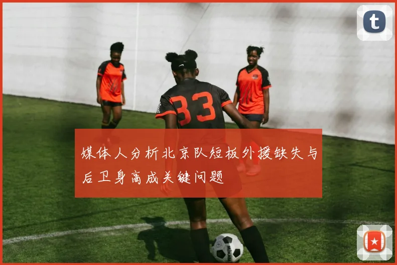 媒体人分析北京队短板外援缺失与后卫身高成关键问题