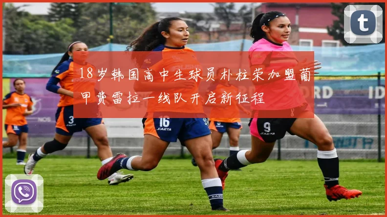 18岁韩国高中生球员朴柱荣加盟葡甲费雷拉一线队开启新征程