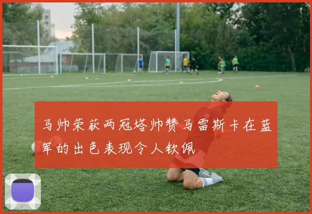 马帅荣获两冠塔帅赞马雷斯卡在蓝军的出色表现令人钦佩