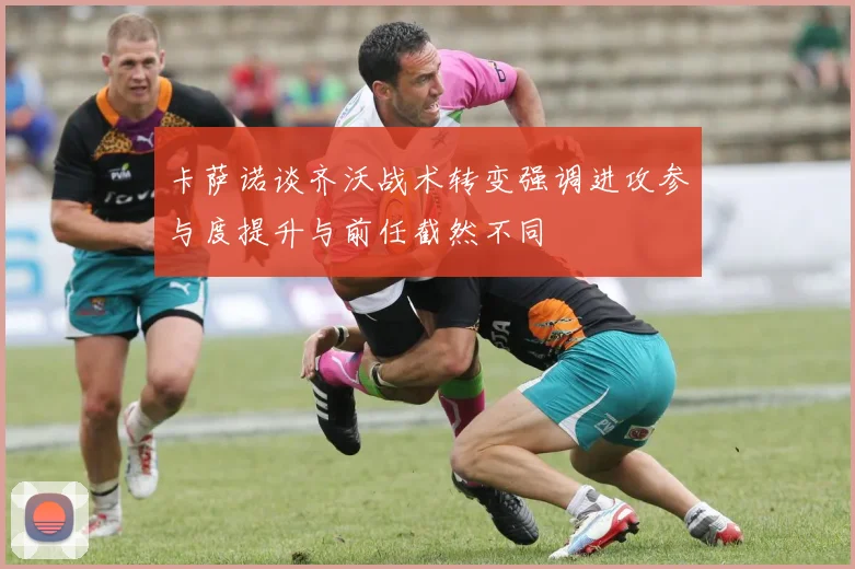 卡萨诺谈齐沃战术转变强调进攻参与度提升与前任截然不同