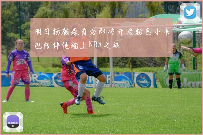 明日杨瀚森首秀即将开启粉色小书包陪伴他踏上NBA之旅