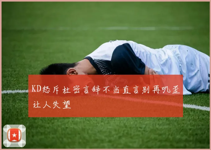 KD怒斥杜密言辞不当直言别再叽歪让人失望